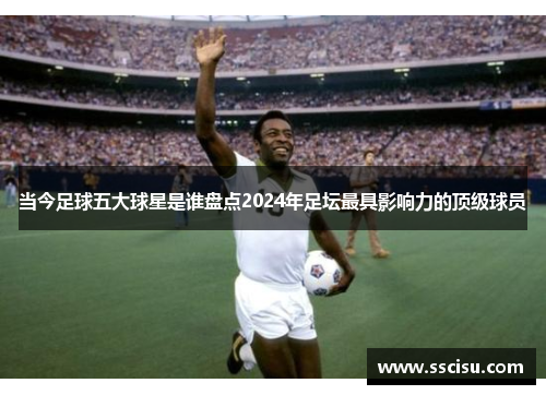 当今足球五大球星是谁盘点2024年足坛最具影响力的顶级球员